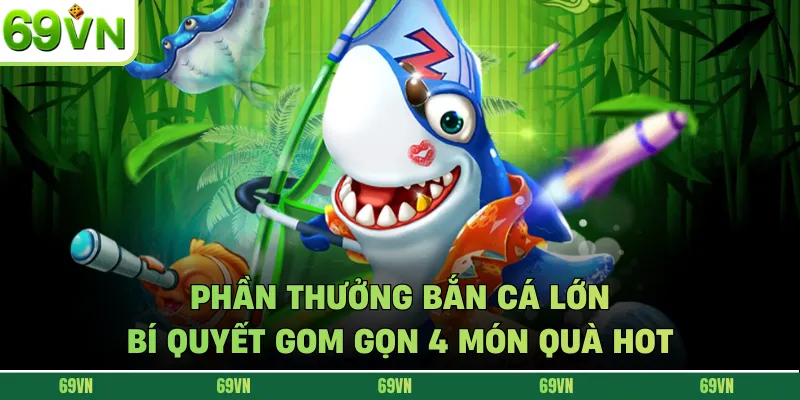 Phần Thưởng Bắn Cá Lớn - Bí Quyết Gom Gọn 4 Món Quà Hot